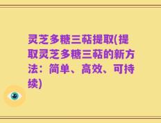 灵芝多糖三萜提取(提取灵芝多糖三萜的新方法：简单、高效、可持续)