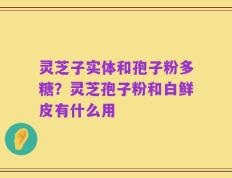 灵芝子实体和孢子粉多糖？灵芝孢子粉和白鲜皮有什么用