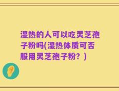 湿热的人可以吃灵芝孢子粉吗(湿热体质可否服用灵芝孢子粉？)