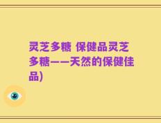 灵芝多糖 保健品灵芝多糖——天然的保健佳品)
