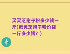 灵灵芝孢子粉多少钱一斤(灵灵芝孢子粉价格一斤多少钱？)