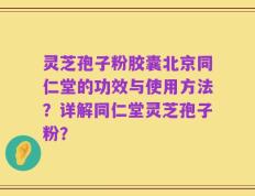 灵芝孢子粉胶囊北京同仁堂的功效与使用方法？详解同仁堂灵芝孢子粉？