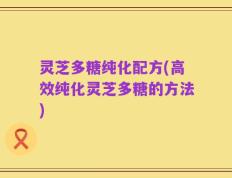 灵芝多糖纯化配方(高效纯化灵芝多糖的方法)