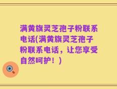 满黄旗灵芝孢子粉联系电话(满黄旗灵芝孢子粉联系电话，让您享受自然呵护！)