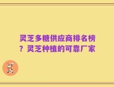 灵芝多糖供应商排名榜？灵芝种植的可靠厂家
