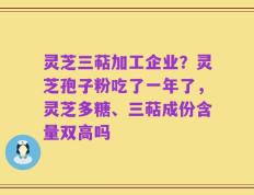 灵芝三萜加工企业？灵芝孢子粉吃了一年了，灵芝多糖、三萜成份含量双高吗