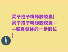 灵子孢子粉蜂胶胶囊(灵子孢子粉蜂胶胶囊——强身健体的一步到位)