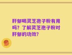 肝郁喝灵芝孢子粉有用吗？了解灵芝孢子粉对肝郁的功效？