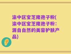 渝中区宝芝隆孢子粉(渝中区宝芝隆孢子粉：源自自然的美容护肤产品)