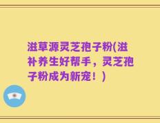 滋草源灵芝孢子粉(滋补养生好帮手，灵芝孢子粉成为新宠！)