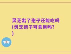 灵芝出了孢子还能吃吗(灵芝孢子可食用吗？)