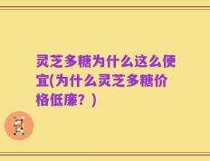 灵芝多糖为什么这么便宜(为什么灵芝多糖价格低廉？)