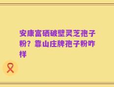 安康富硒破壁灵芝孢子粉？靠山庄牌孢子粉咋样