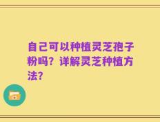 自己可以种植灵芝孢子粉吗？详解灵芝种植方法？