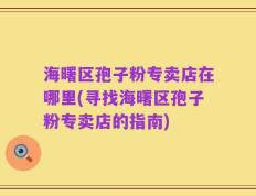 海曙区孢子粉专卖店在哪里(寻找海曙区孢子粉专卖店的指南)