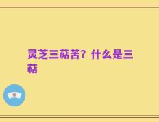 灵芝三萜苦？什么是三萜