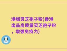 港版灵芝孢子粉(香港出品高质量灵芝孢子粉，增强免疫力)