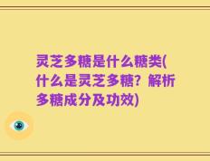 灵芝多糖是什么糖类(什么是灵芝多糖？解析多糖成分及功效)