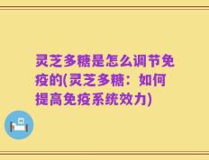 灵芝多糖是怎么调节免疫的(灵芝多糖：如何提高免疫系统效力)
