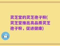 灵芝堂的灵芝孢子粉(灵芝堂推出高品质灵芝孢子粉，促进健康)