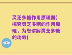 灵芝多糖作用原理图(探究灵芝多糖的作用原理，为您讲解灵芝多糖的功效)