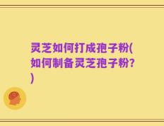 灵芝如何打成孢子粉(如何制备灵芝孢子粉？)