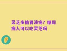 灵芝多糖胃溃疡？糖尿病人可以吃灵芝吗