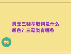灵芝三萜萃取物是什么颜色？三萜类有哪些
