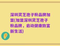 深圳灵芝孢子粉品牌加盟(加盟深圳灵芝孢子粉品牌，启动健康致富新生活)