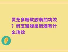 灵芝多糖软胶襄的功效？灵芝蜜蜂巢泡酒有什么功效