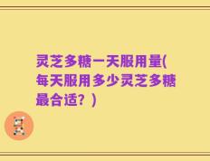 灵芝多糖一天服用量(每天服用多少灵芝多糖最合适？)