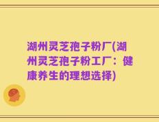 湖州灵芝孢子粉厂(湖州灵芝孢子粉工厂：健康养生的理想选择)