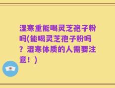 湿寒重能喝灵芝孢子粉吗(能喝灵芝孢子粉吗？湿寒体质的人需要注意！)