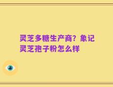 灵芝多糖生产商？象记灵芝孢子粉怎么样