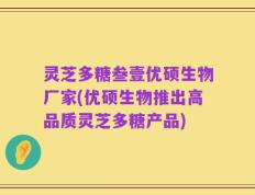 灵芝多糖叁壹优硕生物厂家(优硕生物推出高品质灵芝多糖产品)