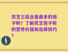 灵芝三萜含量最多的孢子粉？了解灵芝孢子粉的营养价值和选择技巧？