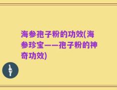 海参孢子粉的功效(海参珍宝——孢子粉的神奇功效)