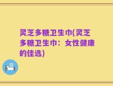 灵芝多糖卫生巾(灵芝多糖卫生巾：女性健康的佳选)