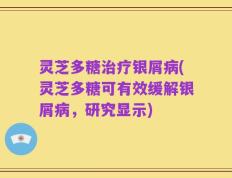 灵芝多糖治疗银屑病(灵芝多糖可有效缓解银屑病，研究显示)