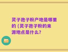 灵子孢子粉产地是哪里的 (灵子孢子粉的来源地点是什么？