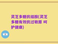 灵芝多糖抗组胺(灵芝多糖有效抗过敏原 呵护健康)