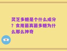 灵芝多糖是个什么成分？食用菌真菌多糖为什么那么神奇