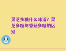灵芝多糖什么味道？灵芝多糖与香菇多糖的区别