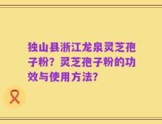 独山县浙江龙泉灵芝孢子粉？灵芝孢子粉的功效与使用方法？