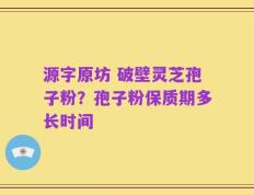 源字原坊 破壁灵芝孢子粉？孢子粉保质期多长时间
