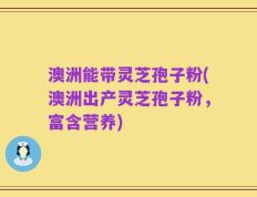 澳洲能带灵芝孢子粉(澳洲出产灵芝孢子粉，富含营养)