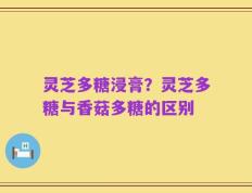 灵芝多糖浸膏？灵芝多糖与香菇多糖的区别