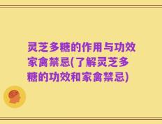 灵芝多糖的作用与功效家禽禁忌(了解灵芝多糖的功效和家禽禁忌)