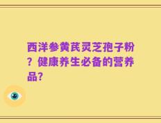 西洋参黄芪灵芝孢子粉？健康养生必备的营养品？