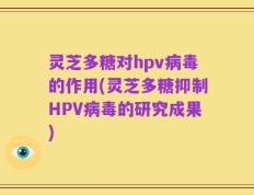 灵芝多糖对hpv病毒的作用(灵芝多糖抑制HPV病毒的研究成果)